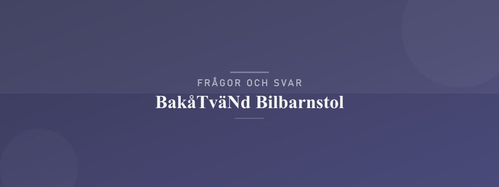 Vanliga frågor om bakåtvänd bilbarnstol
