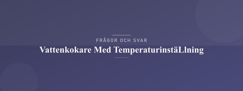 Vanliga frågor om vattenkokare med temperaturinställning