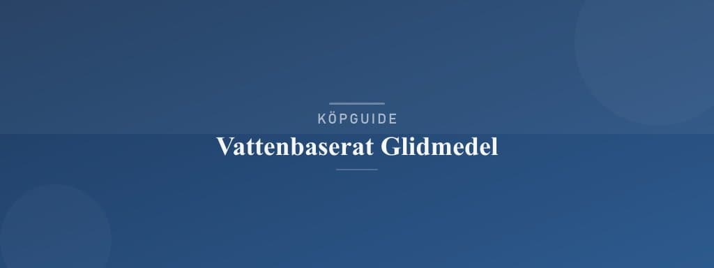 Välj rätt vattenbaserat glidmedel